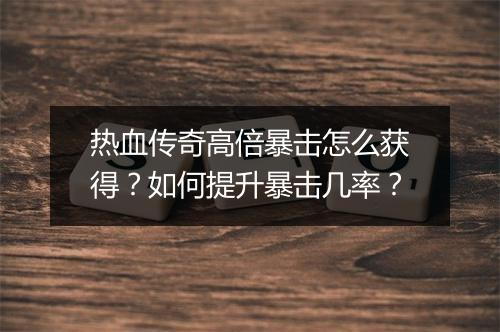 热血传奇高倍暴击怎么获得？如何提升暴击几率？