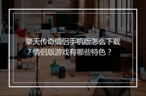 擎天传奇情侣手机版怎么下载？情侣版游戏有哪些特色？