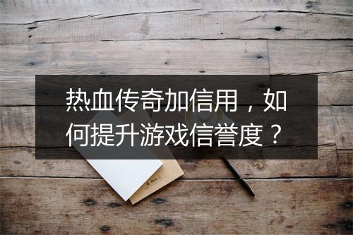 热血传奇加信用，如何提升游戏信誉度？
