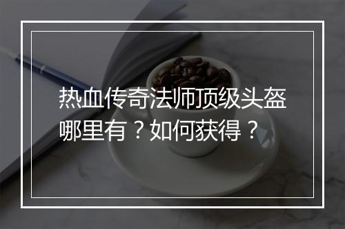 热血传奇法师顶级头盔哪里有？如何获得？