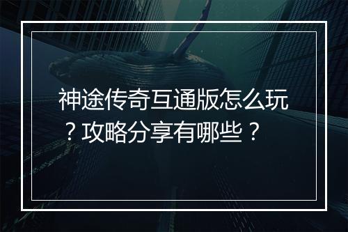 神途传奇互通版怎么玩？攻略分享有哪些？