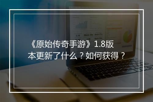 《原始传奇手游》1.8版本更新了什么？如何获得？