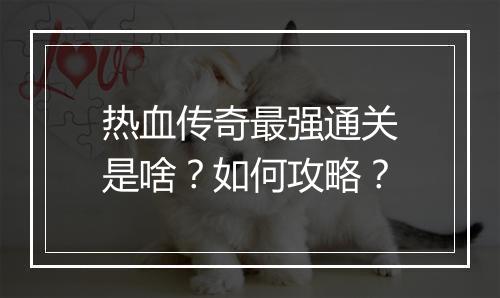 热血传奇最强通关是啥？如何攻略？