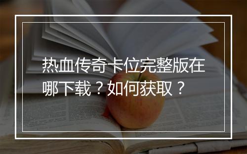 热血传奇卡位完整版在哪下载？如何获取？