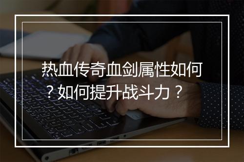 热血传奇血剑属性如何？如何提升战斗力？