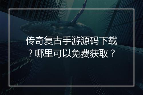 传奇复古手游源码下载？哪里可以免费获取？