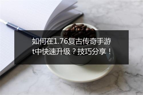 如何在1.76复古传奇手游t中快速升级？技巧分享！