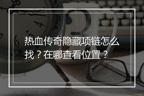 热血传奇隐藏项链怎么找？在哪查看位置？