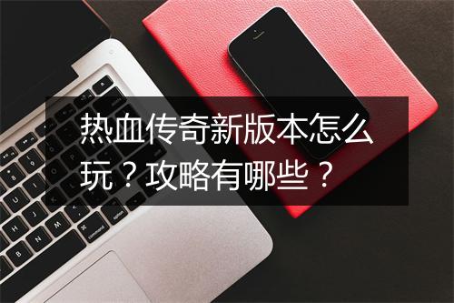 热血传奇新版本怎么玩？攻略有哪些？