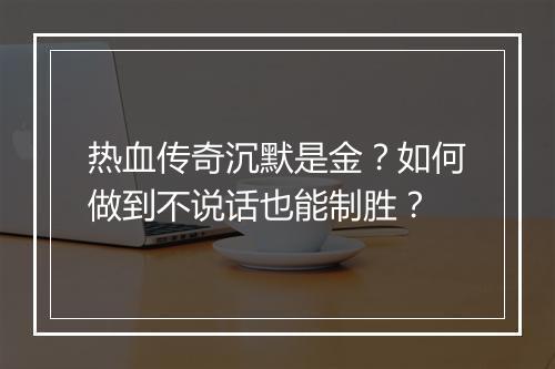 热血传奇沉默是金？如何做到不说话也能制胜？