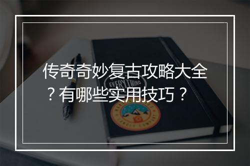 传奇奇妙复古攻略大全？有哪些实用技巧？