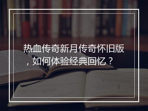 热血传奇新月传奇怀旧版，如何体验经典回忆？