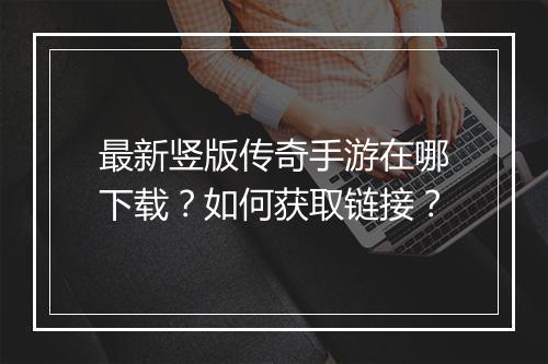 最新竖版传奇手游在哪下载？如何获取链接？