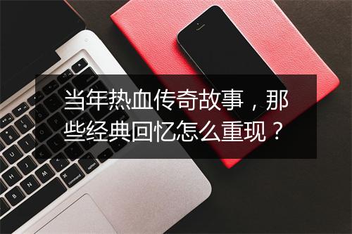 当年热血传奇故事，那些经典回忆怎么重现？