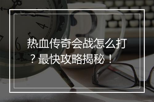 热血传奇会战怎么打？最快攻略揭秘！