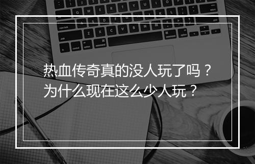 热血传奇真的没人玩了吗？为什么现在这么少人玩？