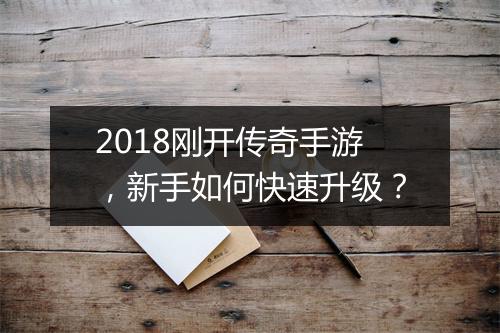 2018刚开传奇手游，新手如何快速升级？