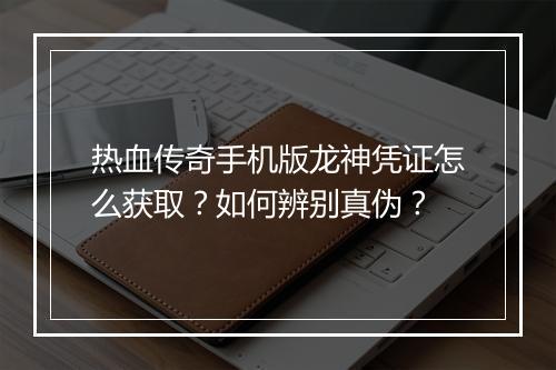 热血传奇手机版龙神凭证怎么获取？如何辨别真伪？