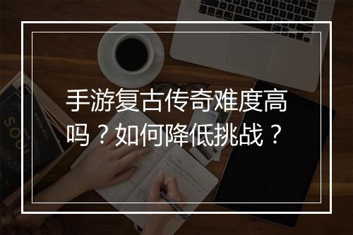 手游复古传奇难度高吗？如何降低挑战？