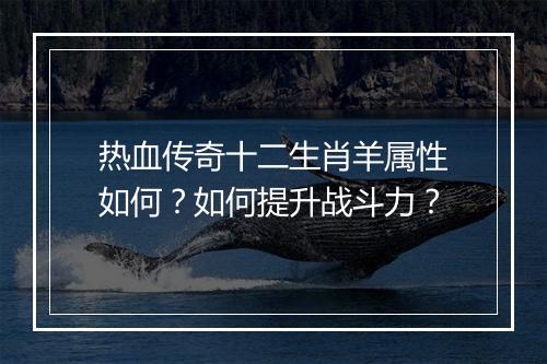 热血传奇十二生肖羊属性如何？如何提升战斗力？
