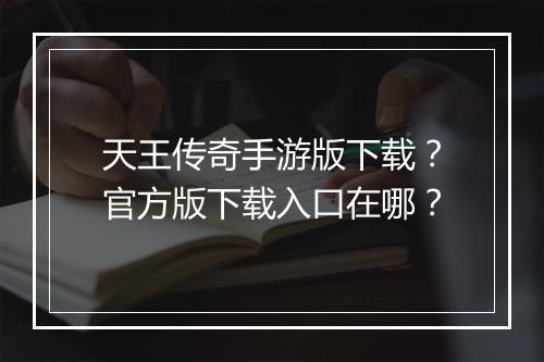 天王传奇手游版下载？官方版下载入口在哪？