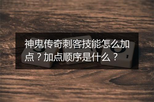 神鬼传奇刺客技能怎么加点？加点顺序是什么？