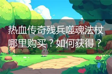 热血传奇残兵噬魂法杖哪里购买？如何获得？