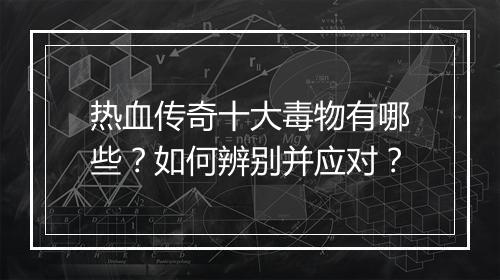 热血传奇十大毒物有哪些？如何辨别并应对？