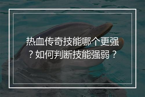 热血传奇技能哪个更强？如何判断技能强弱？