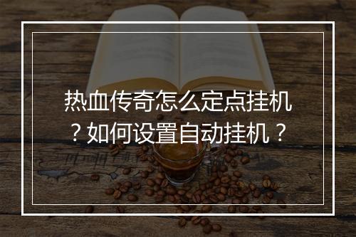 热血传奇怎么定点挂机？如何设置自动挂机？