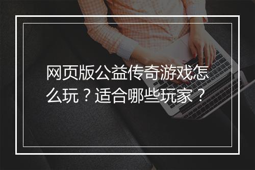网页版公益传奇游戏怎么玩？适合哪些玩家？