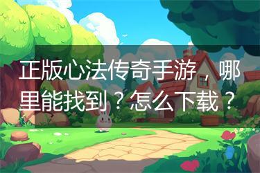 正版心法传奇手游，哪里能找到？怎么下载？
