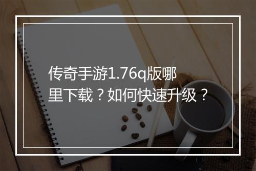 传奇手游1.76q版哪里下载？如何快速升级？
