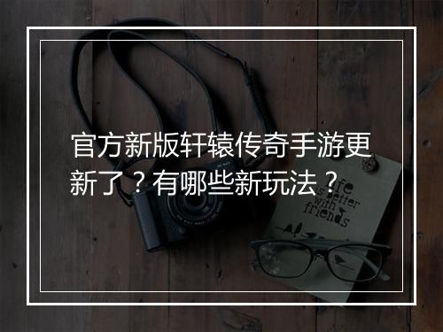 官方新版轩辕传奇手游更新了？有哪些新玩法？