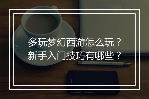多玩梦幻西游怎么玩？新手入门技巧有哪些？