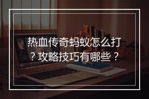 热血传奇蚂蚁怎么打？攻略技巧有哪些？