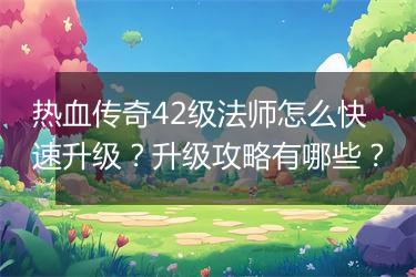 热血传奇42级法师怎么快速升级？升级攻略有哪些？