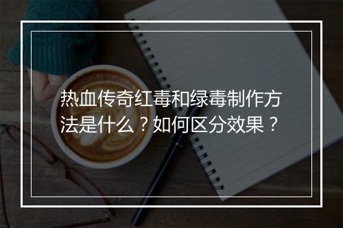 热血传奇红毒和绿毒制作方法是什么？如何区分效果？