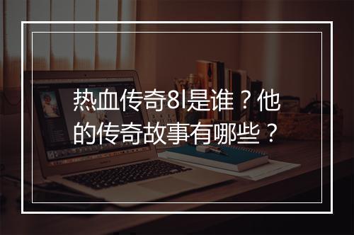 热血传奇8l是谁？他的传奇故事有哪些？