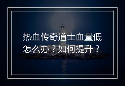 热血传奇道士血量低怎么办？如何提升？