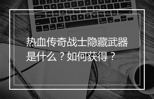 热血传奇战士隐藏武器是什么？如何获得？