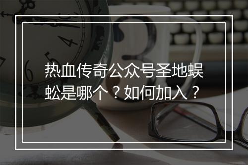 热血传奇公众号圣地蜈蚣是哪个？如何加入？