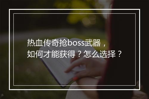 热血传奇抢boss武器，如何才能获得？怎么选择？