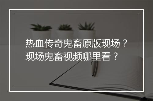 热血传奇鬼畜原版现场？现场鬼畜视频哪里看？
