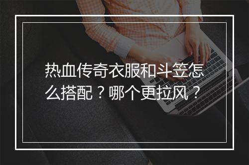 热血传奇衣服和斗笠怎么搭配？哪个更拉风？