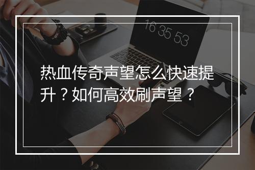 热血传奇声望怎么快速提升？如何高效刷声望？