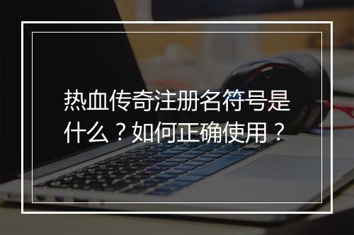 热血传奇注册名符号是什么？如何正确使用？