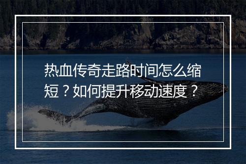 热血传奇走路时间怎么缩短？如何提升移动速度？