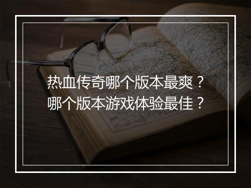 热血传奇哪个版本最爽？哪个版本游戏体验最佳？