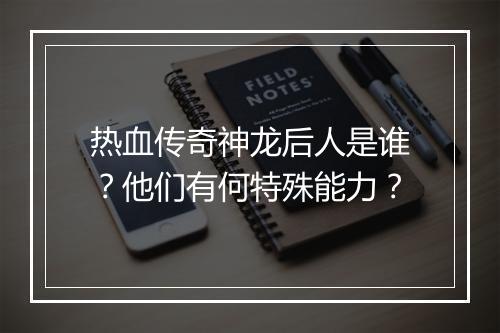 热血传奇神龙后人是谁？他们有何特殊能力？